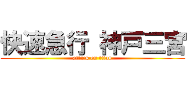 快速急行 神戸三宮 (attack on titan)