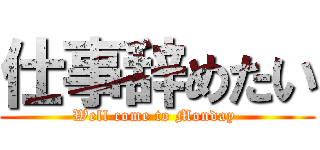 仕事辞めたい (Well come to Monday )