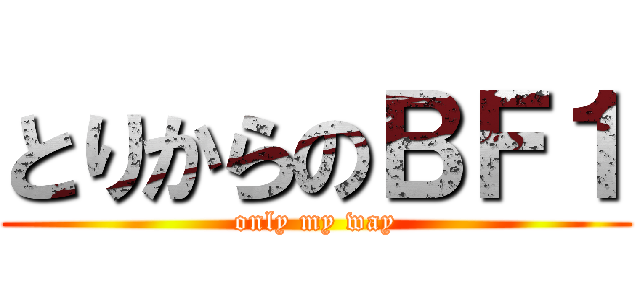 とりからのＢＦ１ (only my way)