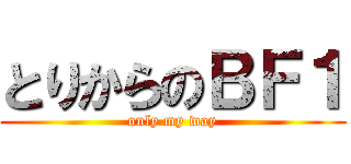 とりからのＢＦ１ (only my way)