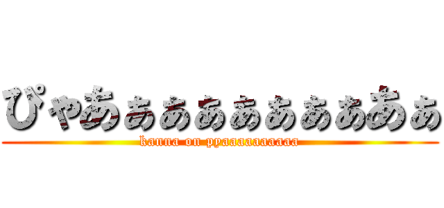 ぴゃあぁぁぁぁぁぁぁあぁ (kanna on pyaaaaaaaaaa)
