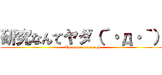 研究なんてヤダ（´・д・｀） (No more  research)