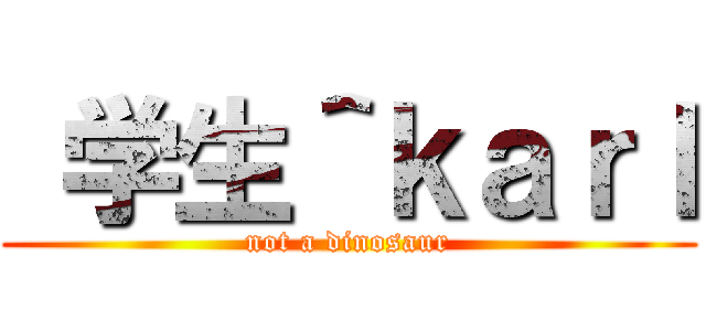  学生＾ｋａｒｌ (not a dinosaur)