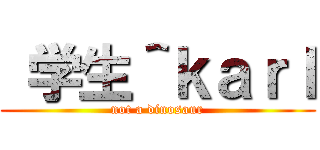  学生＾ｋａｒｌ (not a dinosaur)