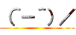 （＾－＾）／ ()