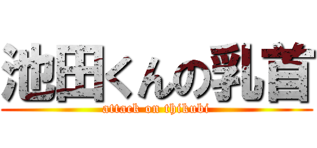 池田くんの乳首 (attack on thikubi)