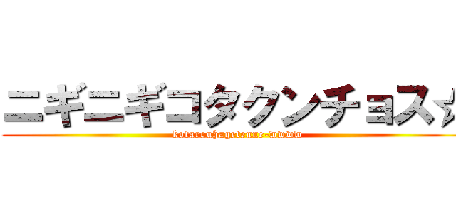 ニギニギコタクンチョス☆ (kotarouhagetenne-wwww)