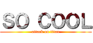 ＳＯ ＣＯＯＬ (attack on titan)