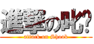 進撃の叱虴 (attack on Shook)