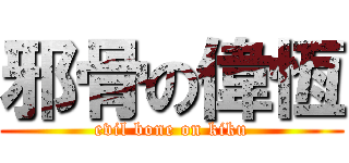邪骨の偉恆 (evil bone on kiku)