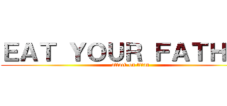 ＥＡＴ ＹＯＵＲ ＦＡＴＨＥＲ (attack on titan)
