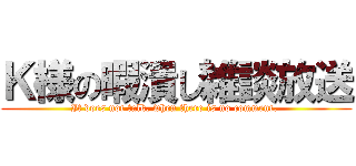 Ｋ様の暇潰し雑談放送 (It does not talk, when there is no comment. )
