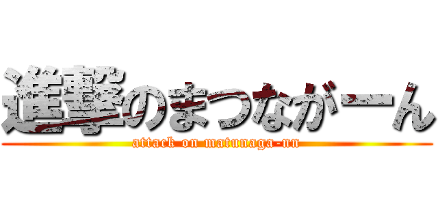 進撃のまつながーん (attack on matunaga-nn)