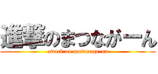進撃のまつながーん (attack on matunaga-nn)