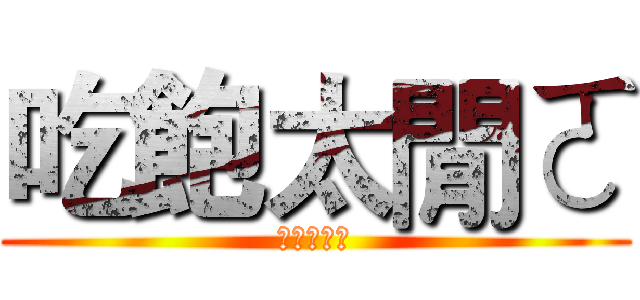 吃飽太閒ㄛ (ㄏㄏㄏㄏㄏ)