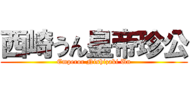 西崎うん皇帝珍公 (Emperor Nishizaki Un)