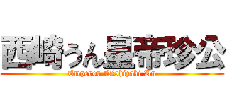 西崎うん皇帝珍公 (Emperor Nishizaki Un)