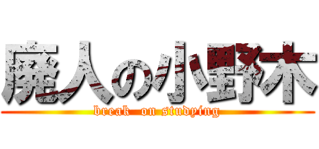 廃人の小野木 (break  on studying)