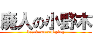 廃人の小野木 (break  on studying)