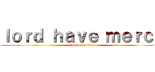 ｌｏｒｄ ｈａｖｅ ｍｅｒｃｙ (i'm bouta bust)