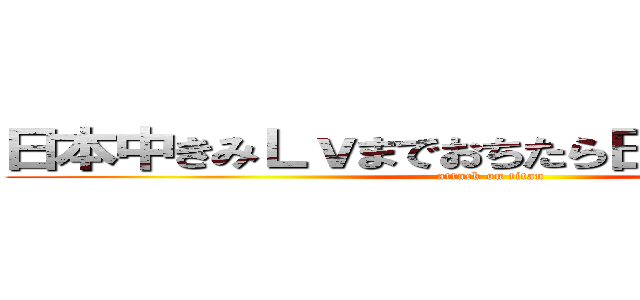 日本中きみＬｖまでおちたら日本は終わりだ！ (attack on titan)