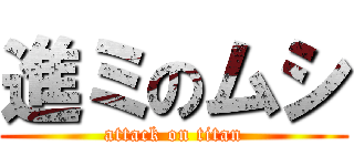 進ミのムシ (attack on titan)
