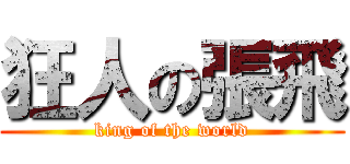 狂人の張飛 (king of the world)