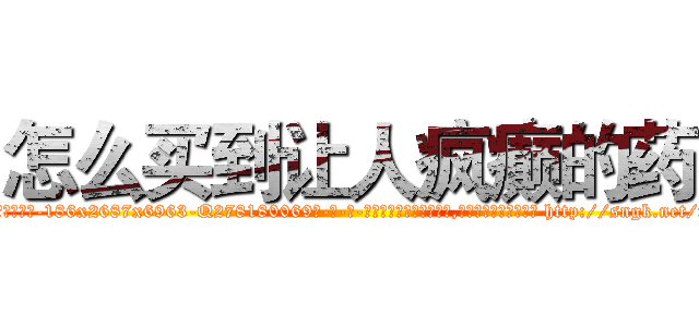 怎么买到让人疯癫的药 (怎么买到让人疯癫的药【电-186x2687x6963-Q278180069元-吉-药-业】我们做的是长期生意,靠的是老客户长期支持 http://sngk.net/toz6ch
)
