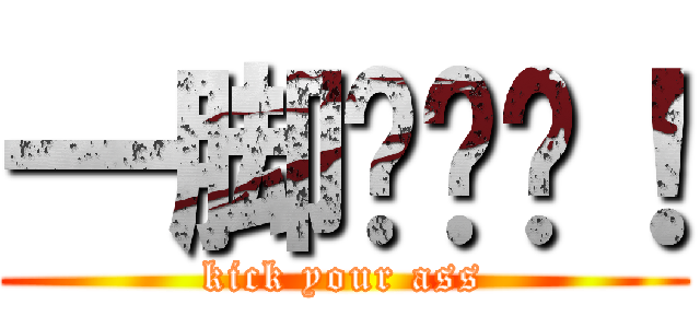 一脚踢飞你！ (kick your ass)
