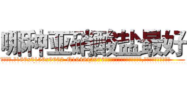 哪种亚硝酸盐最好 (哪种亚硝酸盐最好【电.话186x0156x9662-Q194843976林氏药业】我们做的是长期生意,靠的是老客户长期支持
参考消息网2月20日报道 韩媒称，“剩女多、离婚率高的城市，房价一定会上涨。”这是中国经济学家金岩石2016年12月参加在上海举行的房地产相关论坛时说的话。
)