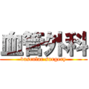 血管外科 (vascular surgery)