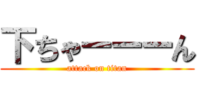 下ちゃーーーん (attack on titan)
