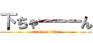 下ちゃーーーん (attack on titan)