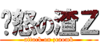 愤怒の渣Ｚ (attack on zcaomk)