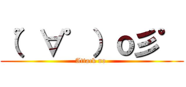 （゜∀゜）ｏ彡゜ (Attack no )