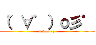 （゜∀゜）ｏ彡゜ (Attack no )