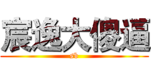 宸逸大傻逼 (sb)