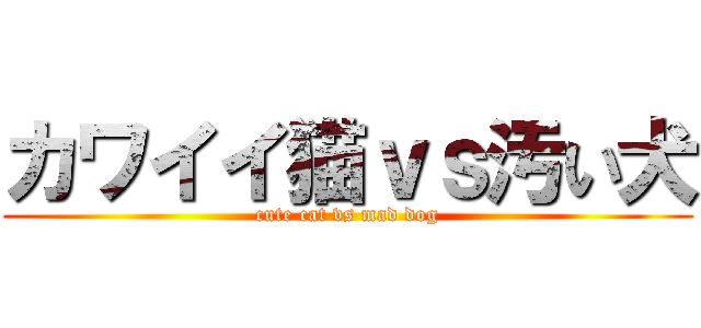 カワイイ猫ｖｓ汚い犬 (cute cat vs mad dog)