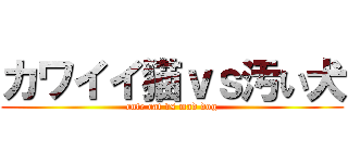 カワイイ猫ｖｓ汚い犬 (cute cat vs mad dog)