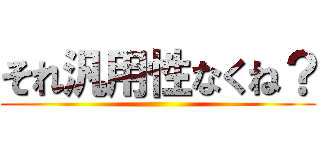 それ汎用性なくね？ ()