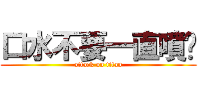 口水不要一直噴啦 (attack on titan)