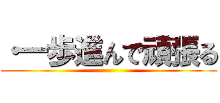 ・一歩進んで頑張る ()