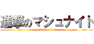 進撃のマシュナイト (masyu knight is singer)