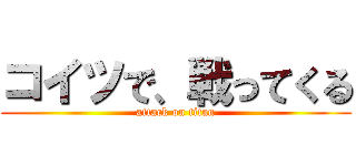 コイツで、戦ってくる (attack on titan)