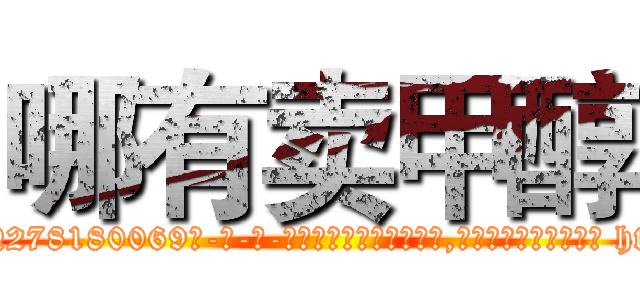 哪有卖甲醇 (哪有卖甲醇【电-186x2687x6963-Q278180069元-吉-药-业】我们做的是长期生意,靠的是老客户长期支持 http://sngk.net/W84yHT
)