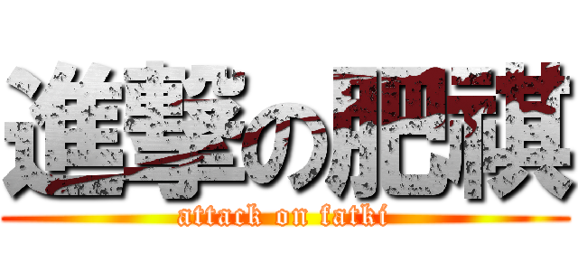 進撃の肥祺 (attack on fatki)