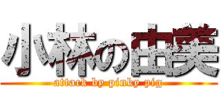 小林の由美 (attack by pinky pig)