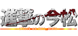 進撃の今松 (attack on ima_matu)