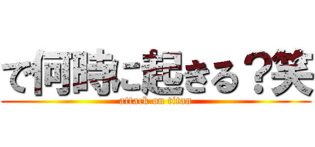 で何時に起きる？笑 (attack on titan)