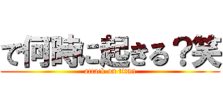 で何時に起きる？笑 (attack on titan)